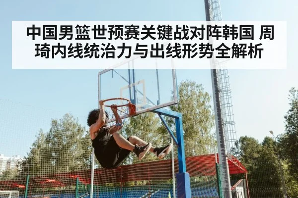 中国男篮世预赛关键战对阵韩国 周琦内线统治力与出线形势全解析